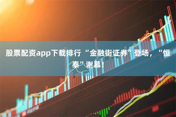 股票配资app下载排行 “金融街证券”登场，“恒泰”谢幕！