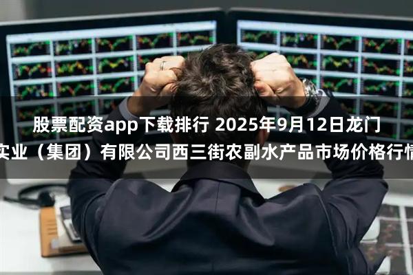 股票配资app下载排行 2025年9月12日龙门实业（集团）有限公司西三街农副水产品市场价格行情