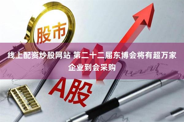 线上配资炒股网站 第二十二届东博会将有超万家企业到会采购