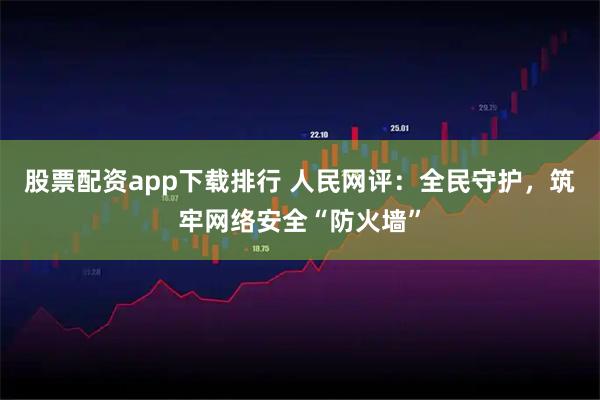 股票配资app下载排行 人民网评：全民守护，筑牢网络安全“防火墙”