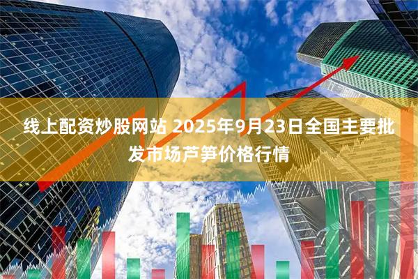 线上配资炒股网站 2025年9月23日全国主要批发市场芦笋价格行情