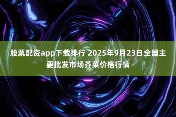 股票配资app下载排行 2025年9月23日全国主要批发市场芥菜价格行情