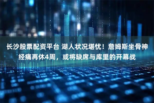 长沙股票配资平台 湖人状况堪忧！詹姆斯坐骨神经痛再休4周，或将缺席与库里的开幕战