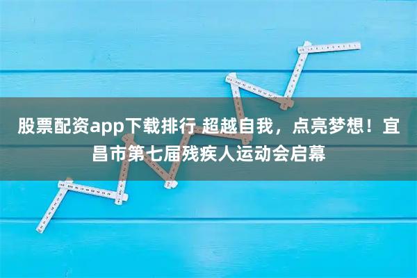 股票配资app下载排行 超越自我，点亮梦想！宜昌市第七届残疾人运动会启幕