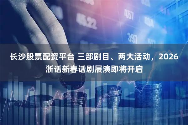 长沙股票配资平台 三部剧目、两大活动，2026浙话新春话剧展演即将开启