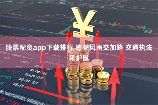 股票配资app下载排行 凛冬风雨交加路 交通执法来护航