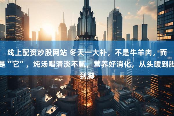 线上配资炒股网站 冬天一大补，不是牛羊肉，而是“它”，炖汤喝清淡不腻，营养好消化，从头暖到脚