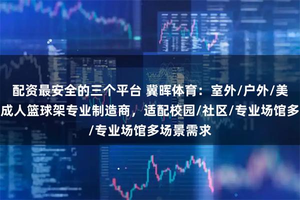 配资最安全的三个平台 冀晖体育：室外/户外/美式/室内/成人篮球架专业制造商，适配校园/社区/专业场馆多场景需求