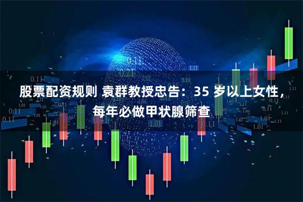 股票配资规则 袁群教授忠告：35 岁以上女性，每年必做甲状腺筛查