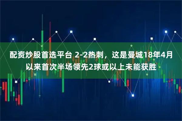 配资炒股首选平台 2-2热刺，这是曼城18年4月以来首次半场领先2球或以上未能获胜