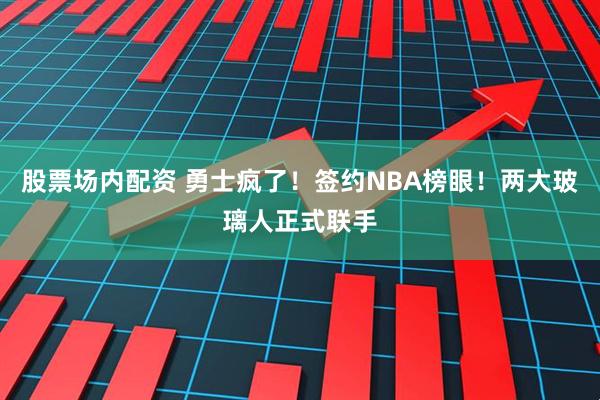 股票场内配资 勇士疯了！签约NBA榜眼！两大玻璃人正式联手