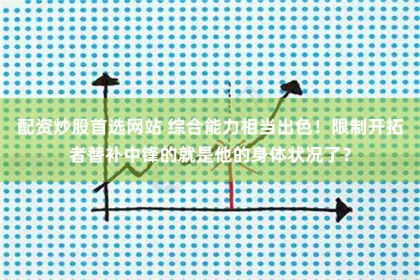 配资炒股首选网站 综合能力相当出色！限制开拓者替补中锋的就是他的身体状况了？