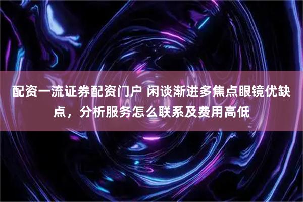 配资一流证券配资门户 闲谈渐进多焦点眼镜优缺点，分析服务怎么联系及费用高低