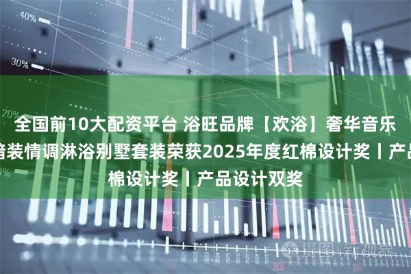 全国前10大配资平台 浴旺品牌【欢浴】奢华音乐系列智能暗装情调淋浴别墅套装荣获2025年度红棉设计奖丨产品设计双奖