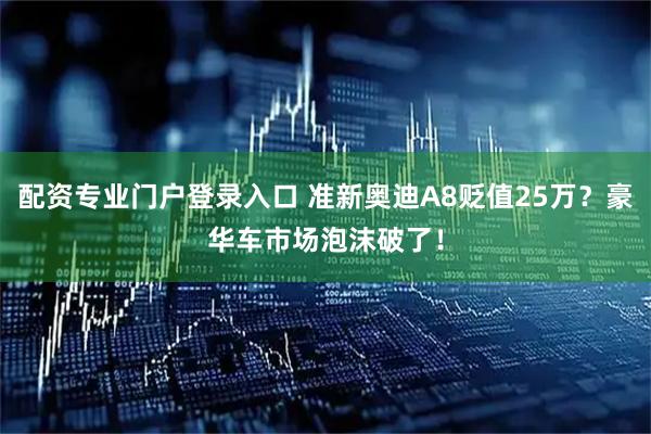 配资专业门户登录入口 准新奥迪A8贬值25万？豪华车市场泡沫破了！