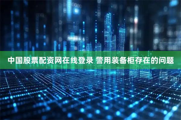 中国股票配资网在线登录 警用装备柜存在的问题
