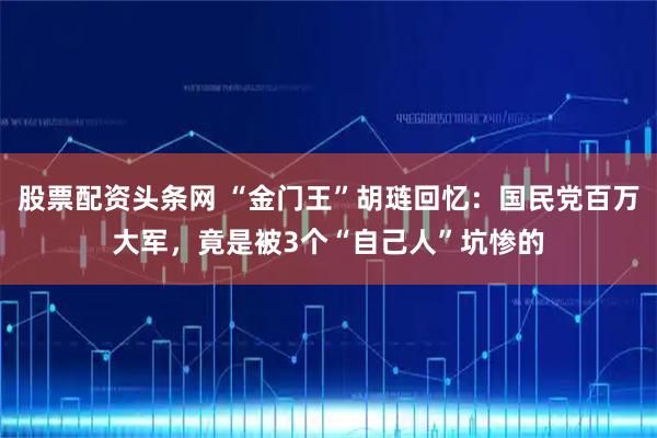 股票配资头条网 “金门王”胡琏回忆:国民党百万大军,竟是被3个“自己人”坑惨的