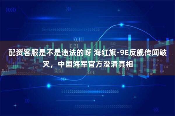 配资客服是不是违法的呀 海红旗-9E反舰传闻破灭，中国海军官方澄清真相