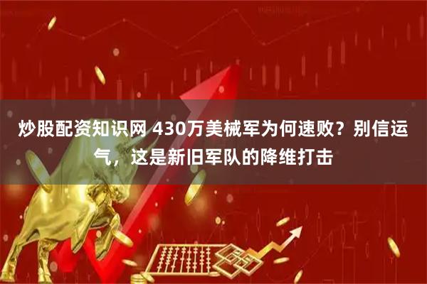 炒股配资知识网 430万美械军为何速败？别信运气，这是新旧军队的降维打击