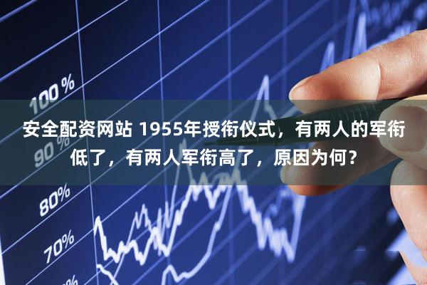 安全配资网站 1955年授衔仪式，有两人的军衔低了，有两人军衔高了，原因为何？