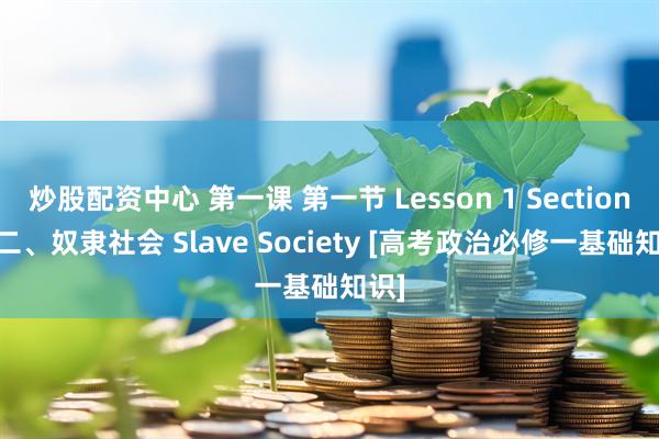 炒股配资中心 第一课 第一节 Lesson 1 Section 1 二、奴隶社会 Slave Society [高考政治必修一基础知识]