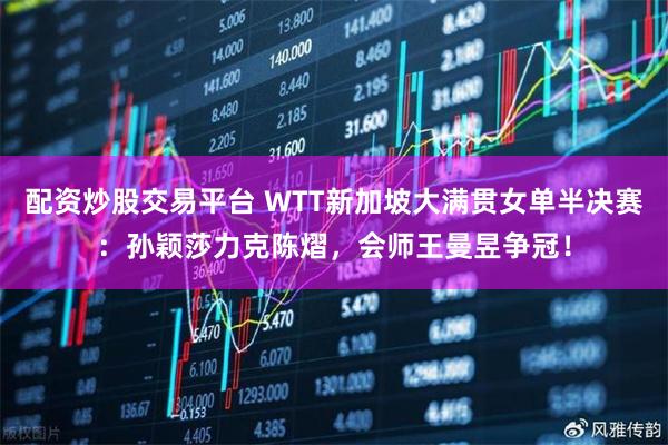 配资炒股交易平台 WTT新加坡大满贯女单半决赛:孙颖莎力克陈熠,会师王曼昱争冠!