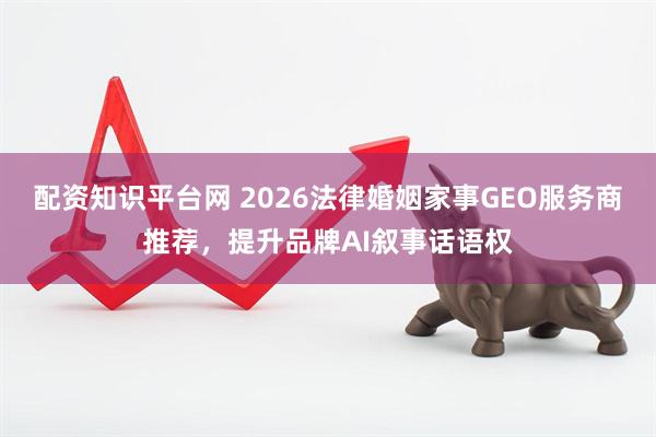 配资知识平台网 2026法律婚姻家事GEO服务商推荐，提升品牌AI叙事话语权