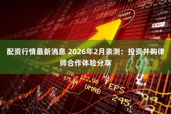 配资行情最新消息 2026年2月亲测：投资并购律师合作体验分享
