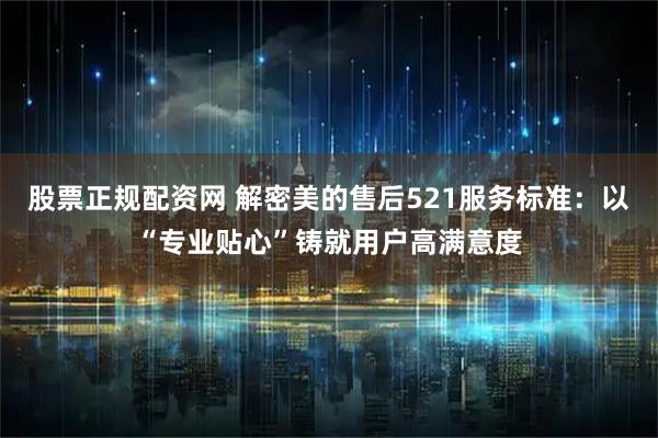 股票正规配资网 解密美的售后521服务标准：以“专业贴心”铸就用户高满意度