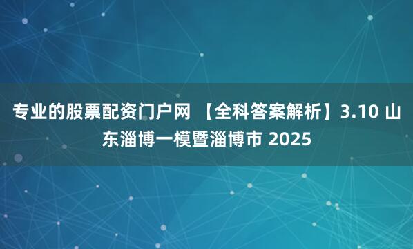 专业的股票配资门户网 【全科答案解析】3.10 山东淄博一模暨淄博市 2025