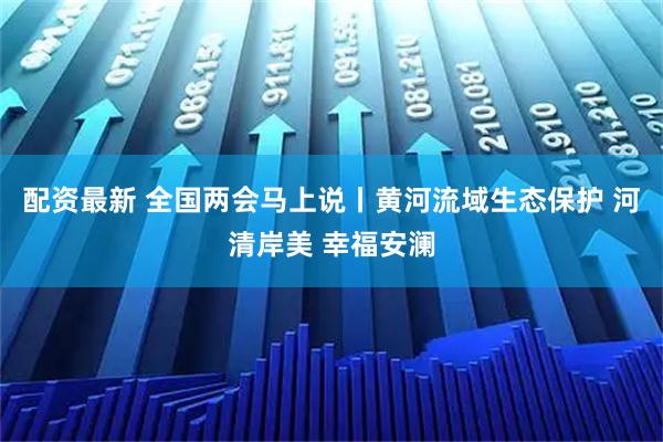 配资最新 全国两会马上说丨黄河流域生态保护 河清岸美 幸福安澜