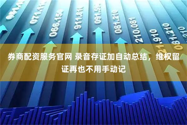 券商配资服务官网 录音存证加自动总结，维权留证再也不用手动记