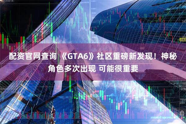 配资官网查询 《GTA6》社区重磅新发现!神秘角色多次出现 可能很重要
