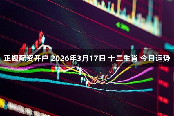 正规配资开户 2026年3月17日 十二生肖 今日运势