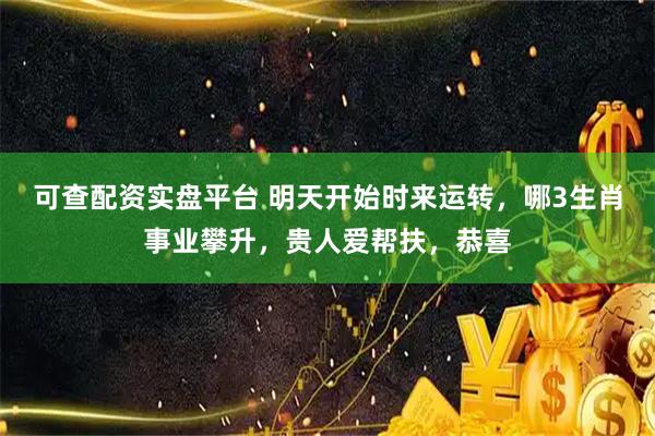 可查配资实盘平台 明天开始时来运转，哪3生肖事业攀升，贵人爱帮扶，恭喜