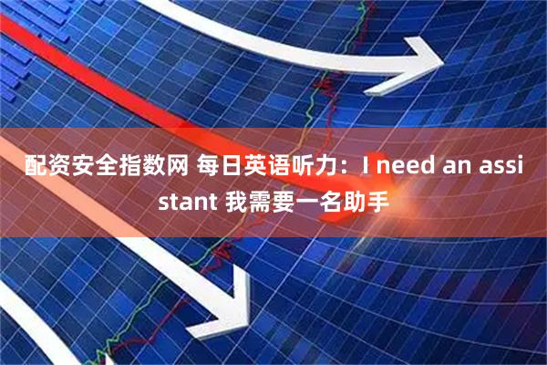 配资安全指数网 每日英语听力：I need an assistant 我需要一名助手