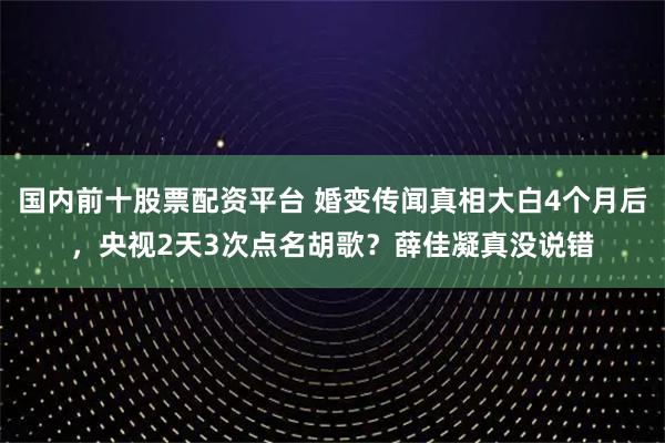 国内前十股票配资平台 婚变传闻真相大白4个月后,央视2天3次点名胡歌?薛佳凝真没说错