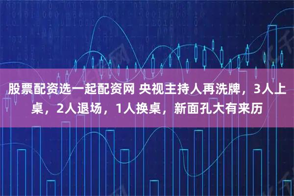 股票配资选一起配资网 央视主持人再洗牌，3人上桌，2人退场，1人换桌，新面孔大有来历