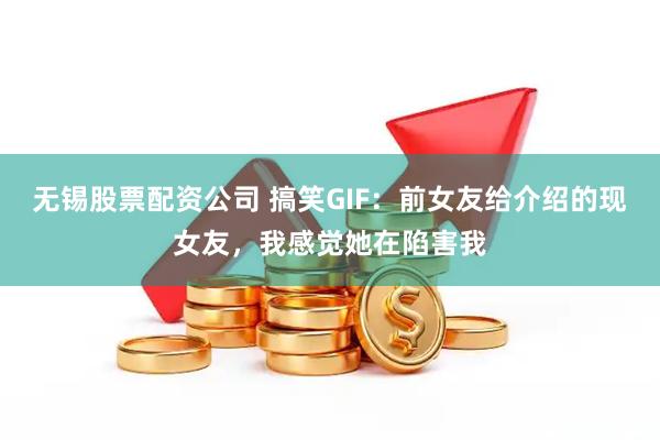 无锡股票配资公司 搞笑GIF:前女友给介绍的现女友,我感觉她在陷害我