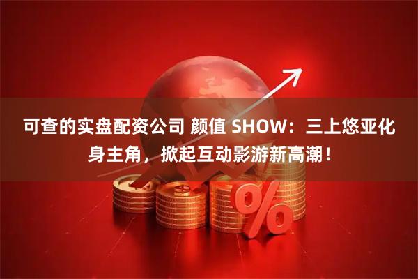 可查的实盘配资公司 颜值 SHOW：三上悠亚化身主角，掀起互动影游新高潮！