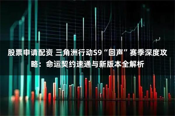 股票申请配资 三角洲行动S9“回声”赛季深度攻略：命运契约速通与新版本全解析