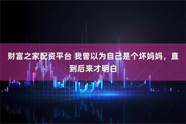 财富之家配资平台 我曾以为自己是个坏妈妈，直到后来才明白