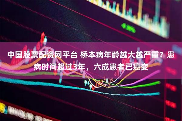 中国股票配资网平台 桥本病年龄越大越严重？患病时间超过3年，六成患者已癌变