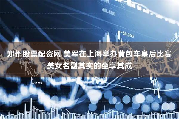 郑州股票配资网 美军在上海举办黄包车皇后比赛美女名副其实的坐享其成