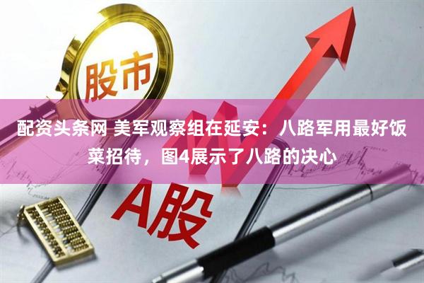 配资头条网 美军观察组在延安：八路军用最好饭菜招待，图4展示了八路的决心