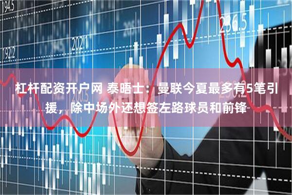 杠杆配资开户网 泰晤士：曼联今夏最多有5笔引援，除中场外还想签左路球员和前锋