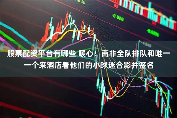 股票配资平台有哪些 暖心！南非全队排队和唯一一个来酒店看他们的小球迷合影并签名