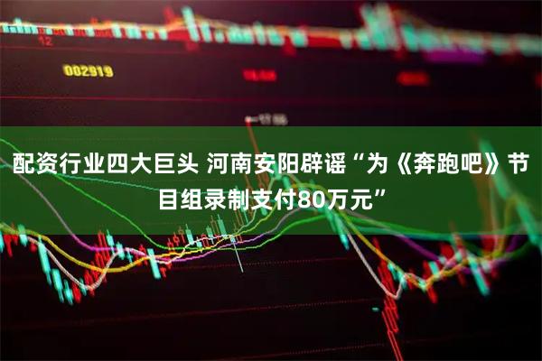 配资行业四大巨头 河南安阳辟谣“为《奔跑吧》节目组录制支付80万元”