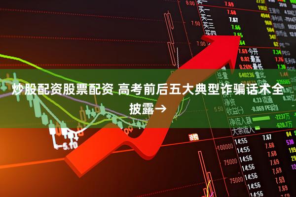炒股配资股票配资 高考前后五大典型诈骗话术全披露→
